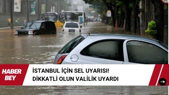 İstanbul İçin Sel Uyarısı! Dikkatli olun Valilik Uyardı